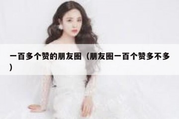 一百多个赞的朋友圈（朋友圈一百个赞多不多）