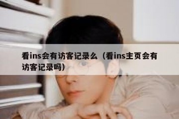 看ins会有访客记录么（看ins主页会有访客记录吗）