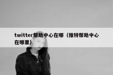 twitter帮助中心在哪（推特帮助中心在哪里）