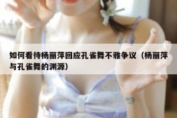 如何看待杨丽萍回应孔雀舞不雅争议（杨丽萍与孔雀舞的渊源）