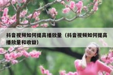 抖音视频如何提高播放量（抖音视频如何提高播放量和收益）