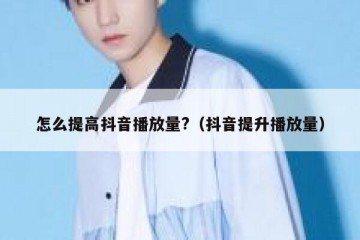 怎么提高抖音播放量?（抖音提升播放量）