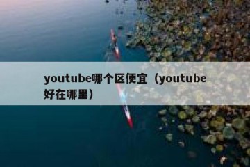 youtube哪个区便宜（youtube好在哪里）