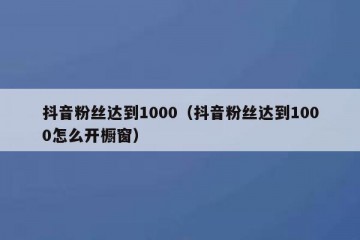 抖音粉丝达到1000（抖音粉丝达到1000怎么开橱窗）