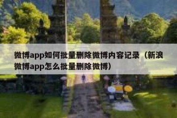 微博app如何批量删除微博内容记录（新浪微博app怎么批量删除微博）