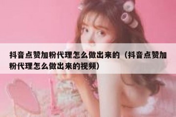 抖音点赞加粉代理怎么做出来的（抖音点赞加粉代理怎么做出来的视频）