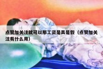 点赞加关注就可以那工资是真是假（点赞加关注有什么用）