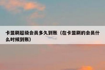 卡盟刷超级会员多久到账（在卡盟刷的会员什么时候到账）