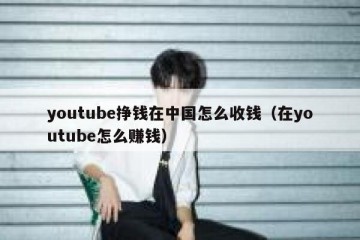 youtube挣钱在中国怎么收钱（在youtube怎么赚钱）