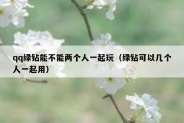 qq绿钻能不能两个人一起玩（绿钻可以几个人一起用）