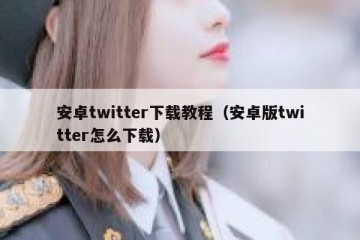 安卓twitter下载教程（安卓版twitter怎么下载）