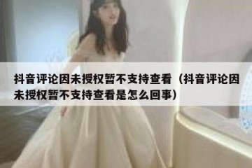 抖音评论因未授权暂不支持查看（抖音评论因未授权暂不支持查看是怎么回事）