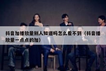 抖音加播放量别人知道吗怎么看不到（抖音播放量一点点的加）