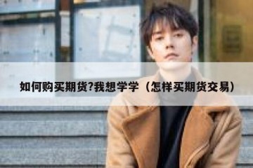如何购买期货?我想学学（怎样买期货交易）