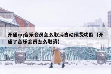 开通qq音乐会员怎么取消自动续费功能（开通了音乐会员怎么取消）