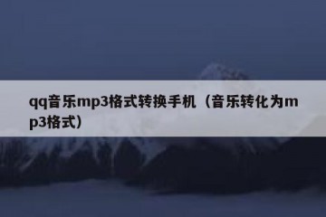 qq音乐mp3格式转换手机（音乐转化为mp3格式）