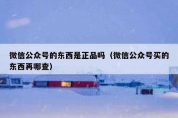 微信公众号的东西是正品吗（微信公众号买的东西再哪查）