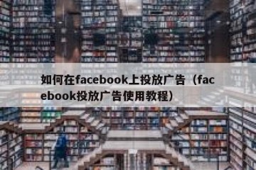 如何在facebook上投放广告（facebook投放广告使用教程）