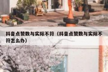 抖音点赞数与实际不符（抖音点赞数与实际不符怎么办）