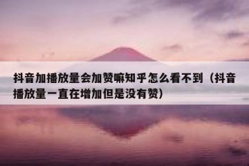 抖音加播放量会加赞嘛知乎怎么看不到（抖音播放量一直在增加但是没有赞）