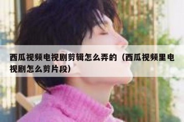 西瓜视频电视剧剪辑怎么弄的（西瓜视频里电视剧怎么剪片段）