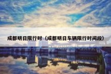 成都明日限行时（成都明日车辆限行时间段）