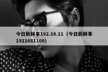 今日新鲜事192.16.11（今日新鲜事1921681100）
