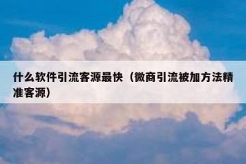 什么软件引流客源最快（微商引流被加方法精准客源）