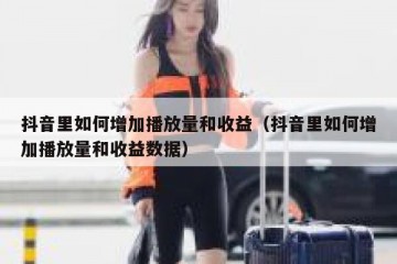 抖音里如何增加播放量和收益（抖音里如何增加播放量和收益数据）