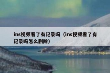 ins视频看了有记录吗（ins视频看了有记录吗怎么删除）