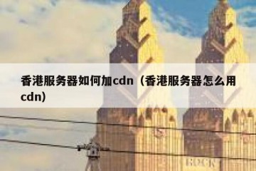 香港服务器如何加cdn（香港服务器怎么用cdn）