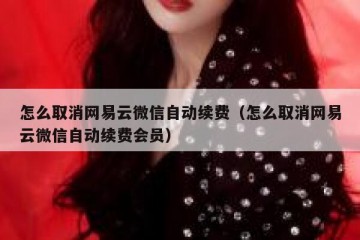 怎么取消网易云微信自动续费（怎么取消网易云微信自动续费会员）