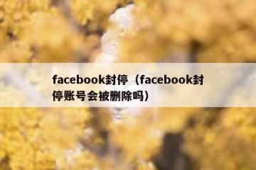 facebook封停（facebook封停账号会被删除吗）