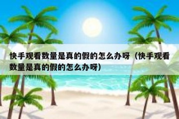 快手观看数量是真的假的怎么办呀（快手观看数量是真的假的怎么办呀）