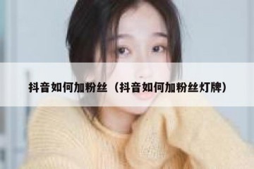 抖音如何加粉丝（抖音如何加粉丝灯牌）