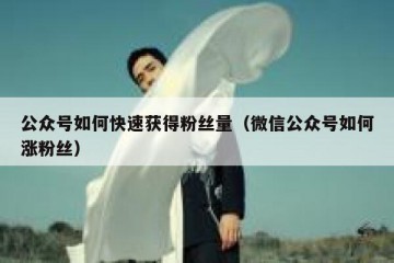 公众号如何快速获得粉丝量（微信公众号如何涨粉丝）