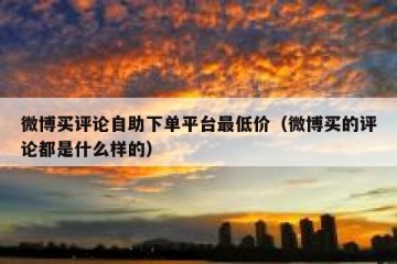 微博买评论自助下单平台最低价（微博买的评论都是什么样的）