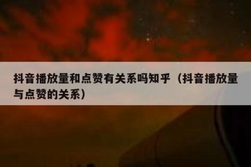 抖音播放量和点赞有关系吗知乎（抖音播放量与点赞的关系）