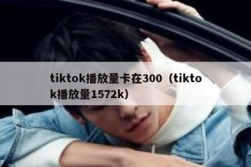 tiktok播放量卡在300（tiktok播放量1572k）