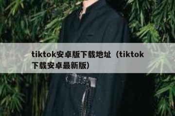 tiktok安卓版下载地址（tiktok下载安卓最新版）