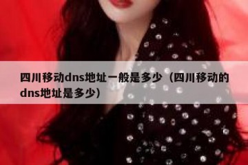 四川移动dns地址一般是多少（四川移动的dns地址是多少）