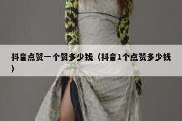 抖音点赞一个赞多少钱（抖音1个点赞多少钱）