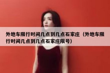 外地车限行时间几点到几点石家庄（外地车限行时间几点到几点石家庄限号）