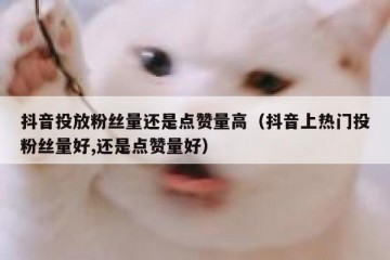 抖音投放粉丝量还是点赞量高（抖音上热门投粉丝量好,还是点赞量好）