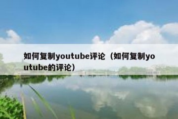 如何复制youtube评论（如何复制youtube的评论）