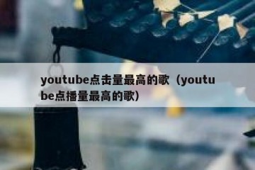 youtube点击量最高的歌（youtube点播量最高的歌）