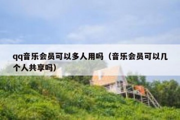 qq音乐会员可以多人用吗（音乐会员可以几个人共享吗）