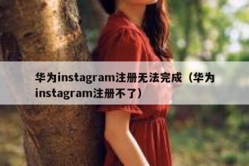 华为instagram注册无法完成（华为instagram注册不了）