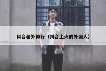 抖音老外排行（抖音上火的外国人）