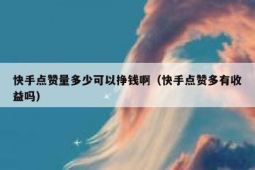 快手点赞量多少可以挣钱啊（快手点赞多有收益吗）